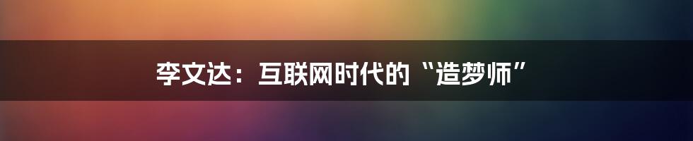 李文达：互联网时代的“造梦师”