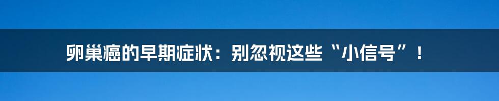 卵巢癌的早期症状：别忽视这些“小信号”！