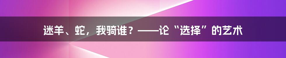 迷羊、蛇，我骑谁？——论“选择”的艺术