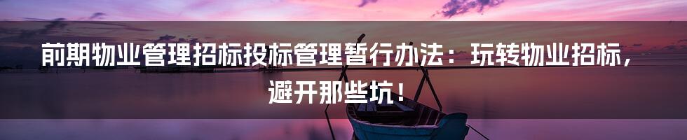 前期物业管理招标投标管理暂行办法：玩转物业招标，避开那些坑！