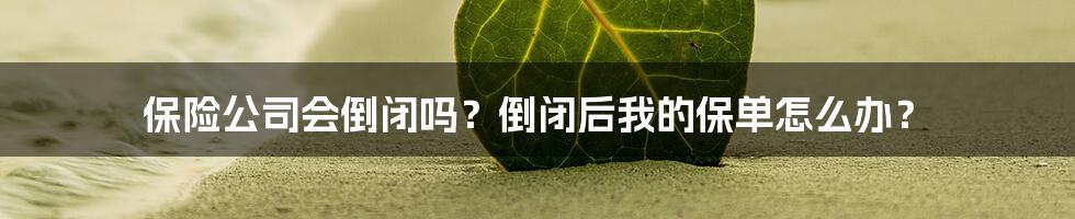 保险公司会倒闭吗？倒闭后我的保单怎么办？