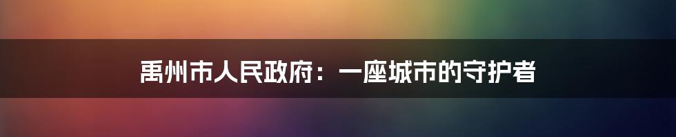 禹州市人民政府：一座城市的守护者