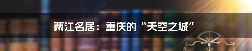 两江名居：重庆的“天空之城”