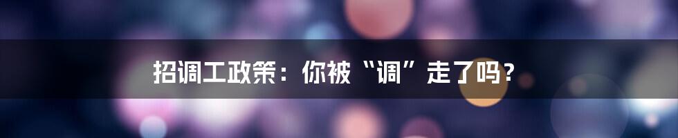 招调工政策：你被“调”走了吗？