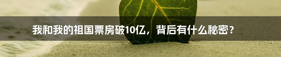 我和我的祖国票房破10亿，背后有什么秘密？