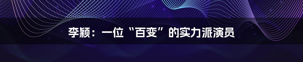 李颖：一位“百变”的实力派演员