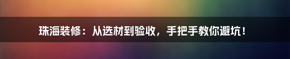 珠海装修：从选材到验收，手把手教你避坑！