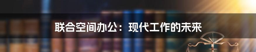 联合空间办公：现代工作的未来