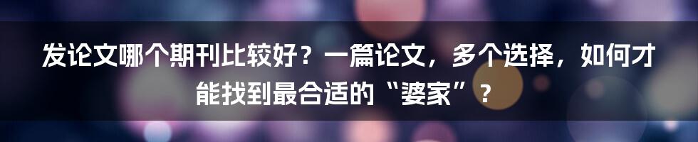 发论文哪个期刊比较好？一篇论文，多个选择，如何才能找到最合适的“婆家”？