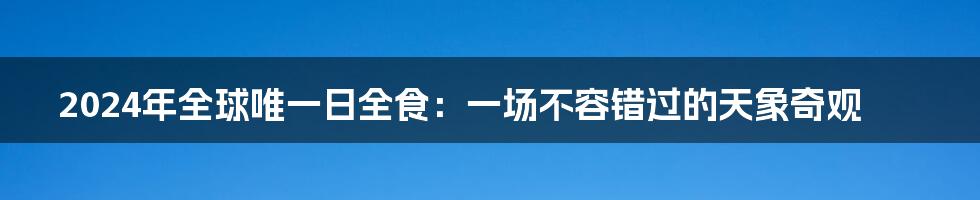 2024年全球唯一日全食：一场不容错过的天象奇观