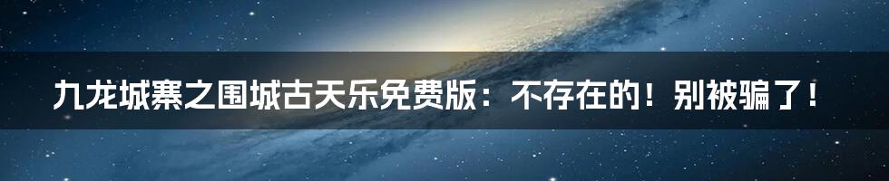 九龙城寨之围城古天乐免费版：不存在的！别被骗了！