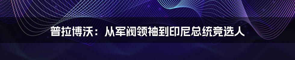 普拉博沃：从军阀领袖到印尼总统竞选人