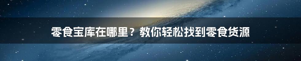 零食宝库在哪里？教你轻松找到零食货源