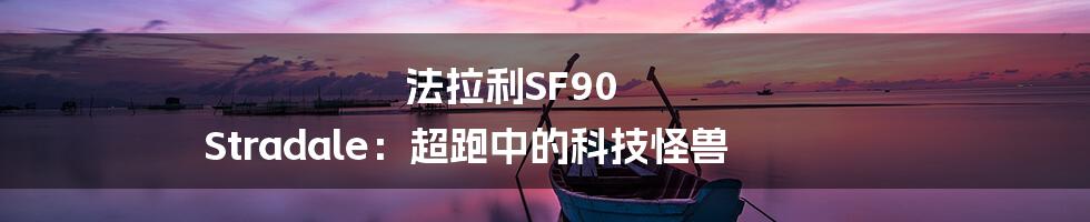 法拉利SF90 Stradale：超跑中的科技怪兽