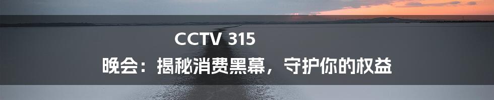 CCTV 315 晚会：揭秘消费黑幕，守护你的权益