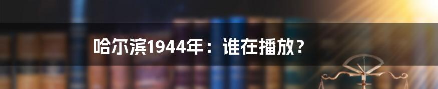 哈尔滨1944年：谁在播放？