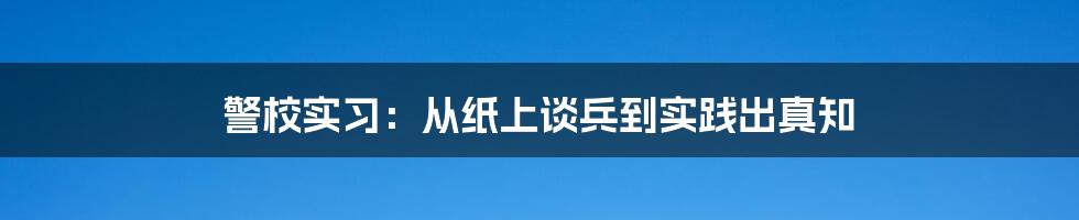 警校实习：从纸上谈兵到实践出真知