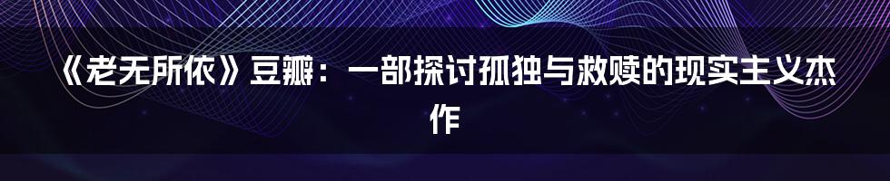 《老无所依》豆瓣：一部探讨孤独与救赎的现实主义杰作