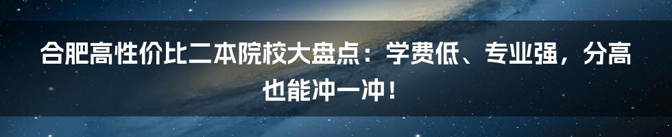 合肥高性价比二本院校大盘点：学费低、专业强，分高也能冲一冲！