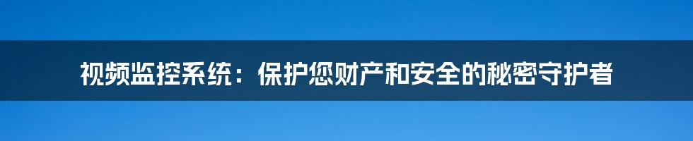 视频监控系统：保护您财产和安全的秘密守护者