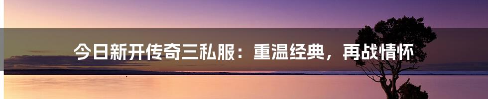 今日新开传奇三私服：重温经典，再战情怀