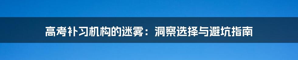 高考补习机构的迷雾：洞察选择与避坑指南