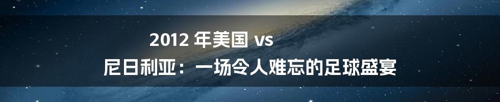 2012 年美国 vs 尼日利亚：一场令人难忘的足球盛宴