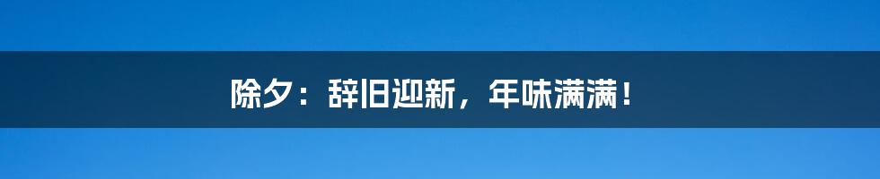 除夕：辞旧迎新，年味满满！