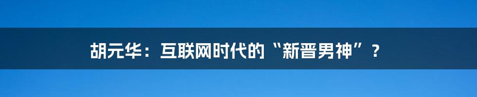 胡元华：互联网时代的“新晋男神”？