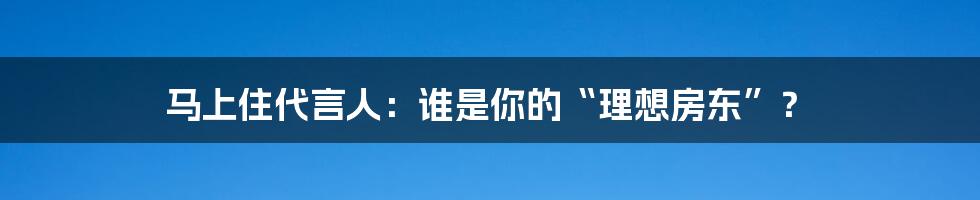 马上住代言人：谁是你的“理想房东”？