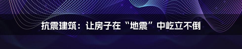 抗震建筑：让房子在“地震”中屹立不倒