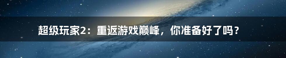 超级玩家2：重返游戏巅峰，你准备好了吗？