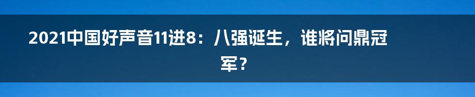 2021中国好声音11进8：八强诞生，谁将问鼎冠军？