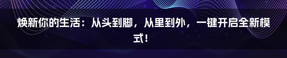 焕新你的生活：从头到脚，从里到外，一键开启全新模式！