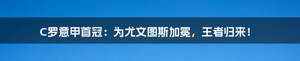 C罗意甲首冠：为尤文图斯加冕，王者归来！