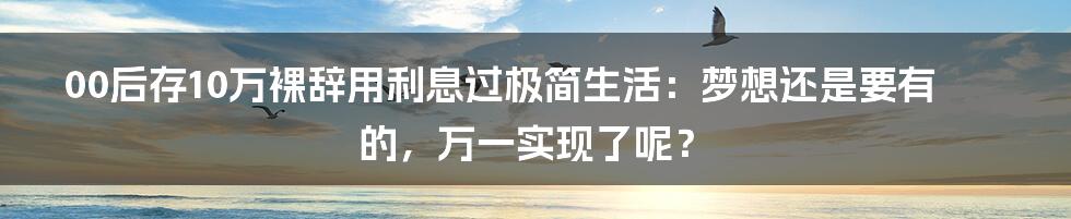 00后存10万裸辞用利息过极简生活：梦想还是要有的，万一实现了呢？