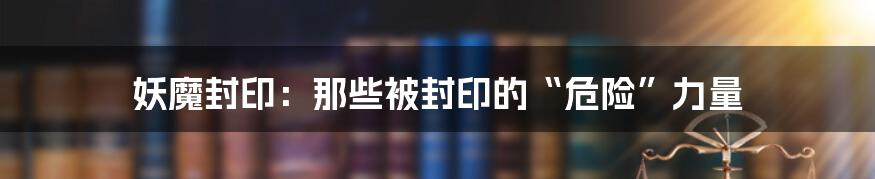 妖魔封印：那些被封印的“危险”力量