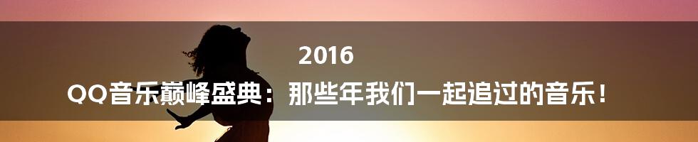 2016 QQ音乐巅峰盛典：那些年我们一起追过的音乐！