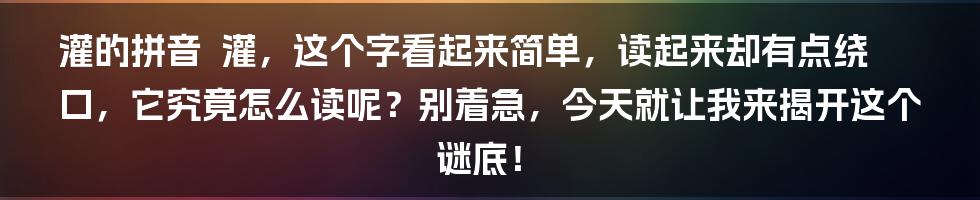 灌的拼音

灌，这个字看起来简单，读起来却有点绕口，它究竟怎么读呢？别着急，今天就让我来揭开这个谜底！