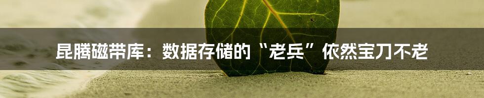 昆腾磁带库：数据存储的“老兵”依然宝刀不老