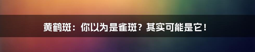 黄鹤斑：你以为是雀斑？其实可能是它！