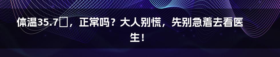 体温35.7℃，正常吗？大人别慌，先别急着去看医生！