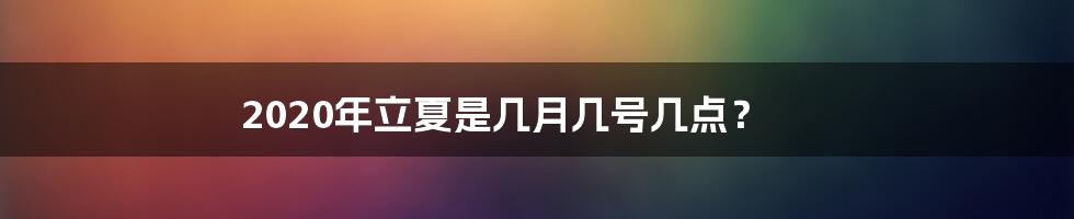 2020年立夏是几月几号几点？