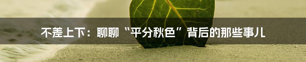 不差上下：聊聊“平分秋色”背后的那些事儿