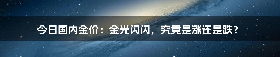 今日国内金价：金光闪闪，究竟是涨还是跌？