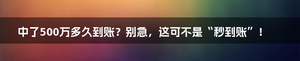 中了500万多久到账？别急，这可不是“秒到账”！