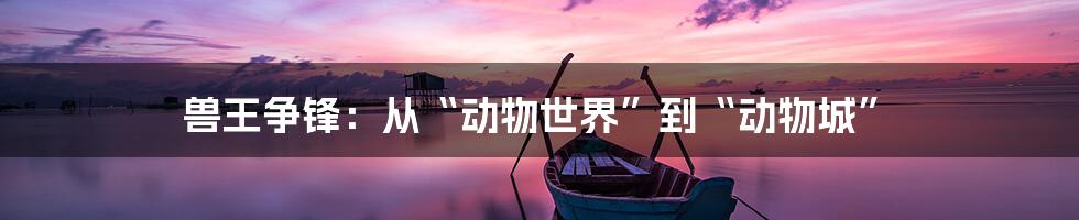 兽王争锋：从“动物世界”到“动物城”