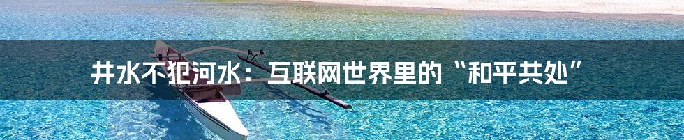 井水不犯河水：互联网世界里的“和平共处”