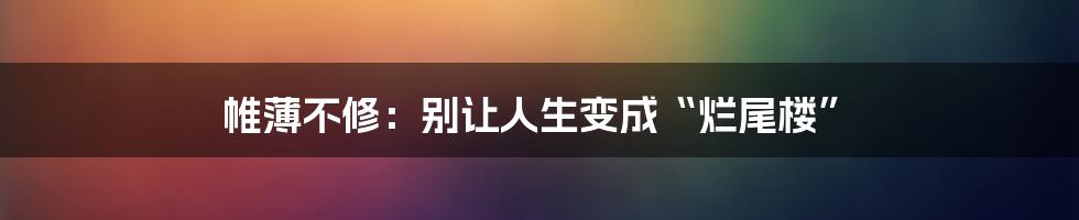 帷薄不修：别让人生变成“烂尾楼”