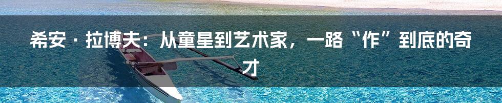 希安·拉博夫：从童星到艺术家，一路“作”到底的奇才